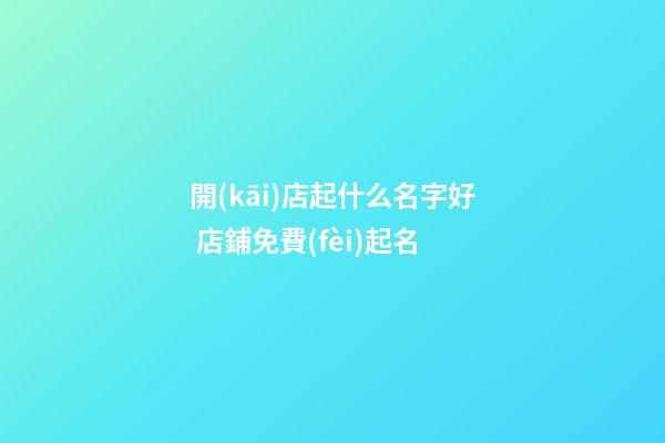 開(kāi)店起什么名字好 店鋪免費(fèi)起名